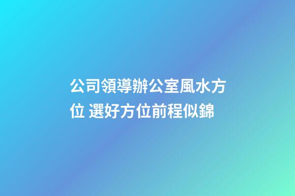 公司領導辦公室風水方位 選好方位前程似錦